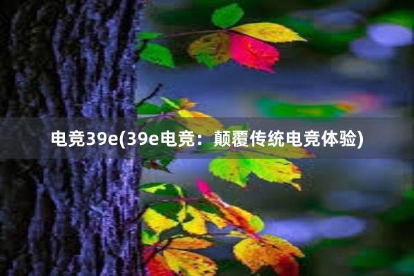 电竞39e(39e电竞：颠覆传统电竞体验)