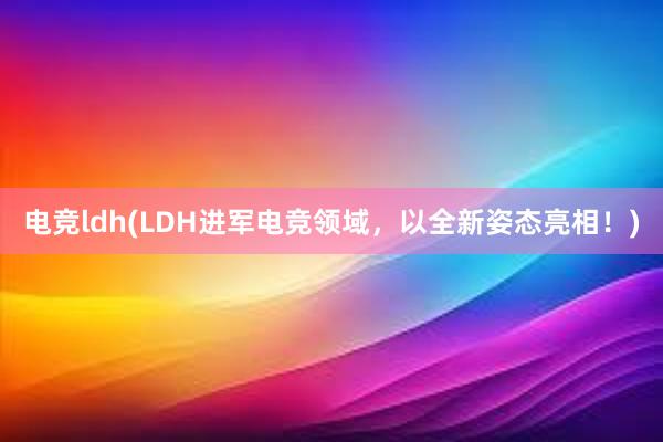 电竞ldh(LDH进军电竞领域，以全新姿态亮相！)