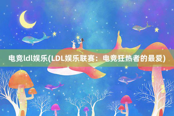 电竞ldl娱乐(LDL娱乐联赛：电竞狂热者的最爱)