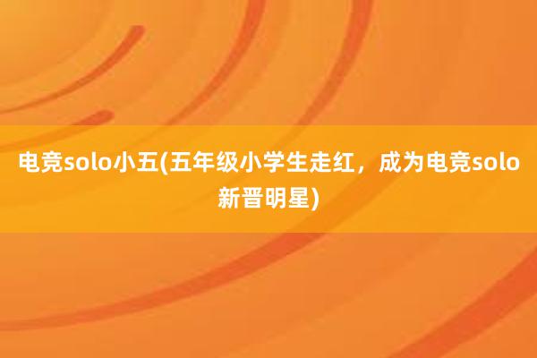 电竞solo小五(五年级小学生走红，成为电竞solo新晋明星)