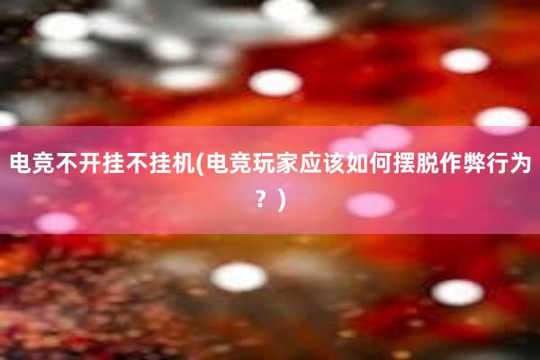 电竞不开挂不挂机(电竞玩家应该如何摆脱作弊行为？)