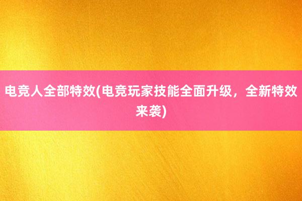 电竞人全部特效(电竞玩家技能全面升级，全新特效来袭)