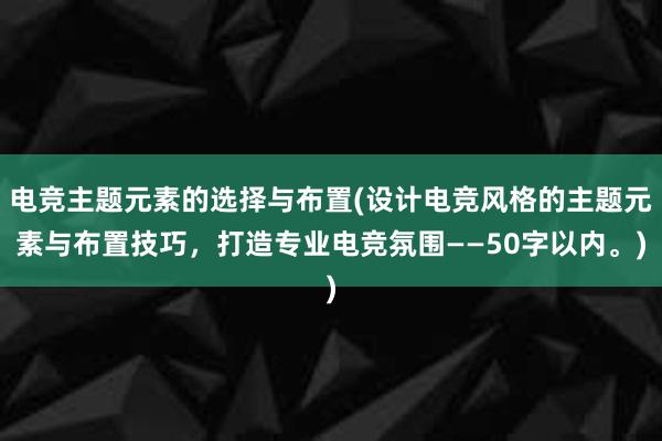 电竞主题元素的选择与布置(设计电竞风格的主题元素与布置技巧，打造专业电竞氛围——50字以内。)