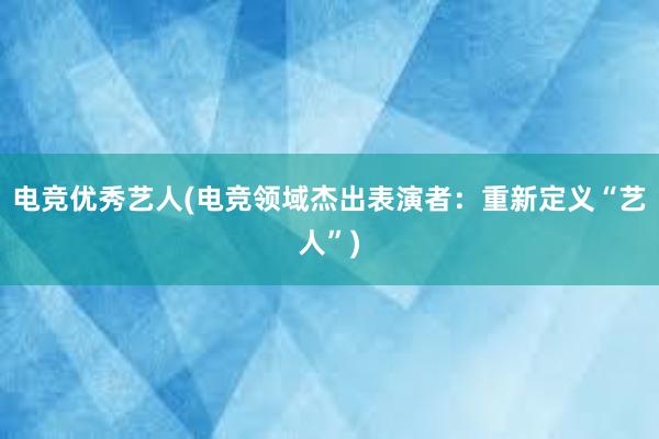 电竞优秀艺人(电竞领域杰出表演者：重新定义“艺人”)