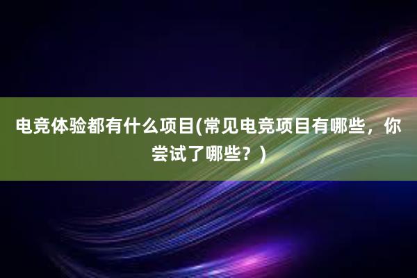 电竞体验都有什么项目(常见电竞项目有哪些，你尝试了哪些？)