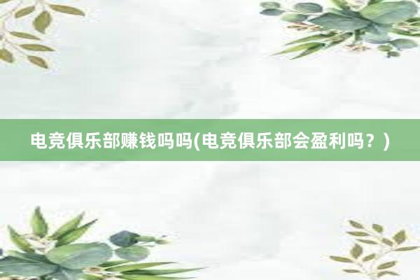 电竞俱乐部赚钱吗吗(电竞俱乐部会盈利吗？)