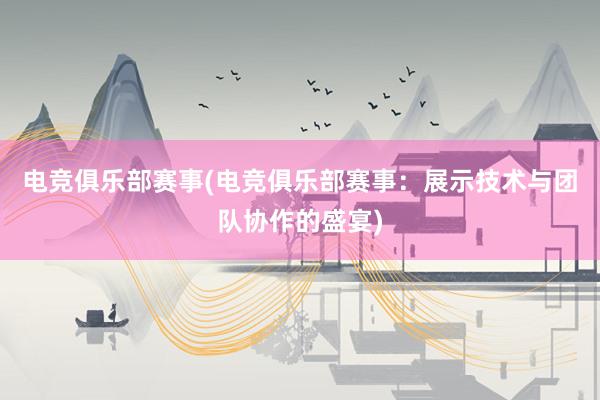 电竞俱乐部赛事(电竞俱乐部赛事：展示技术与团队协作的盛宴)