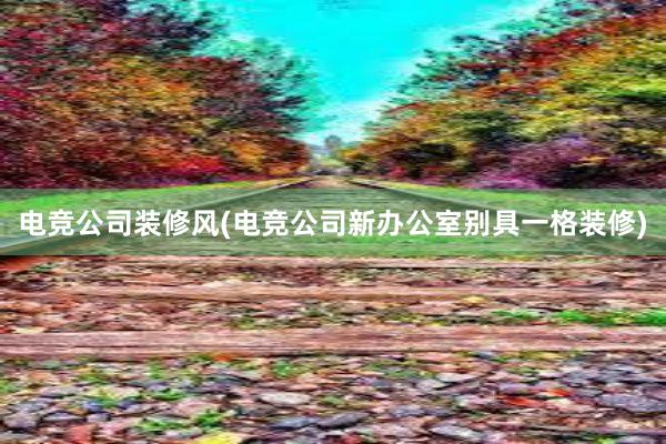 电竞公司装修风(电竞公司新办公室别具一格装修)