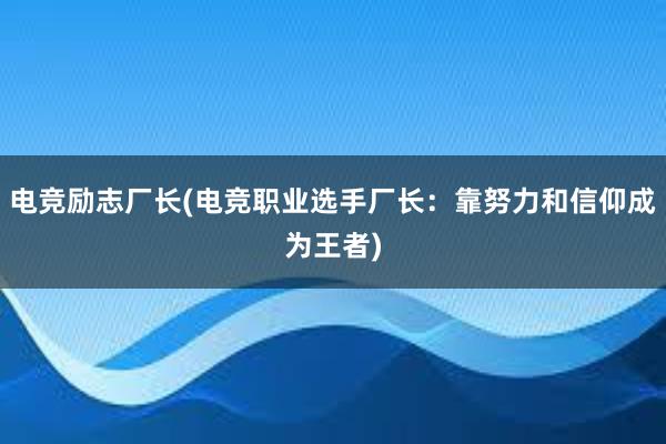 电竞励志厂长(电竞职业选手厂长：靠努力和信仰成为王者)