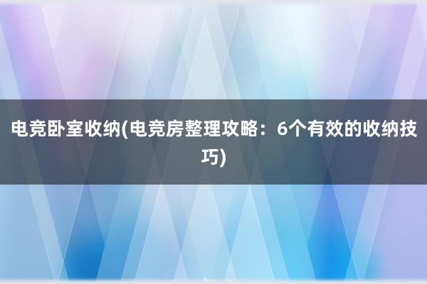 电竞卧室收纳(电竞房整理攻略：6个有效的收纳技巧)