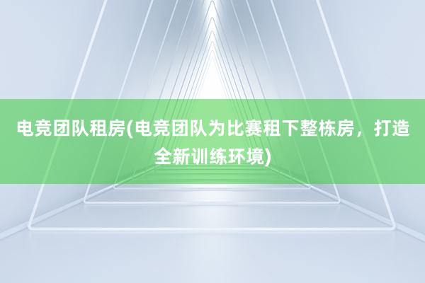 电竞团队租房(电竞团队为比赛租下整栋房，打造全新训练环境)