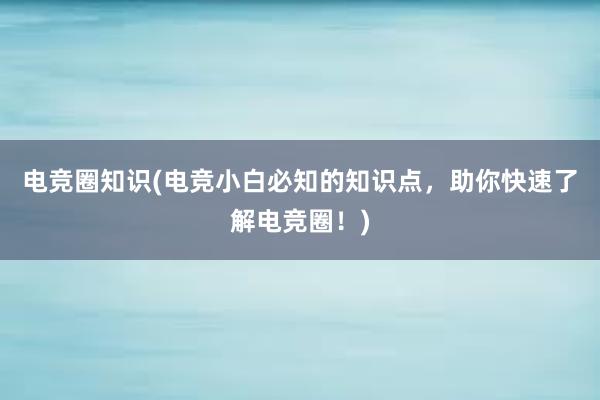 电竞圈知识(电竞小白必知的知识点，助你快速了解电竞圈！)