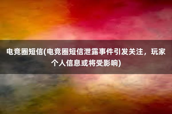 电竞圈短信(电竞圈短信泄露事件引发关注，玩家个人信息或将受影响)