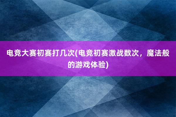 电竞大赛初赛打几次(电竞初赛激战数次，魔法般的游戏体验)