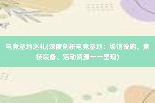 电竞基地巡礼(深度剖析电竞基地：场馆设施、竞技装备、活动资源一一呈现)