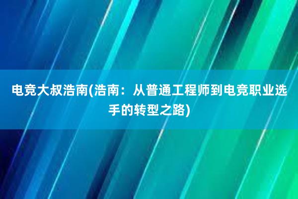 电竞大叔浩南(浩南：从普通工程师到电竞职业选手的转型之路)