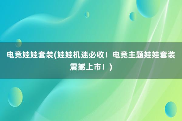 电竞娃娃套装(娃娃机迷必收！电竞主题娃娃套装震撼上市！)