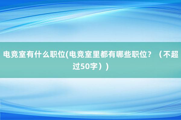 电竞室有什么职位(电竞室里都有哪些职位？（不超过50字）)