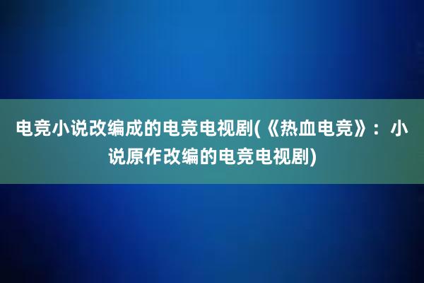 电竞小说改编成的电竞电视剧(《热血电竞》：小说原作改编的电竞电视剧)