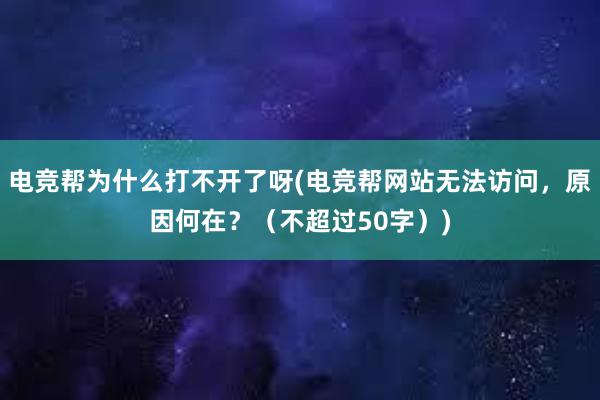 电竞帮为什么打不开了呀(电竞帮网站无法访问，原因何在？（不超过50字）)