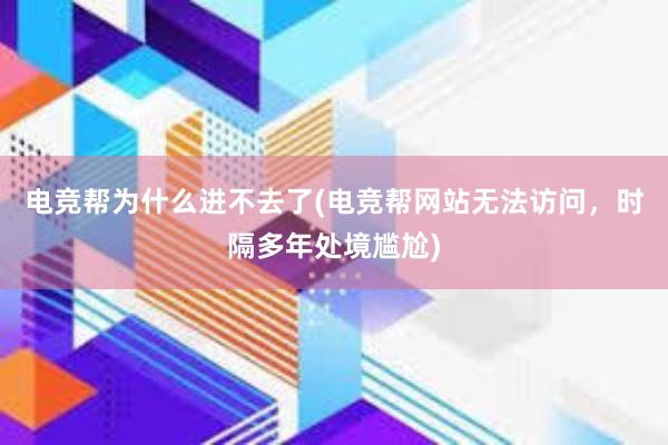 电竞帮为什么进不去了(电竞帮网站无法访问，时隔多年处境尴尬)