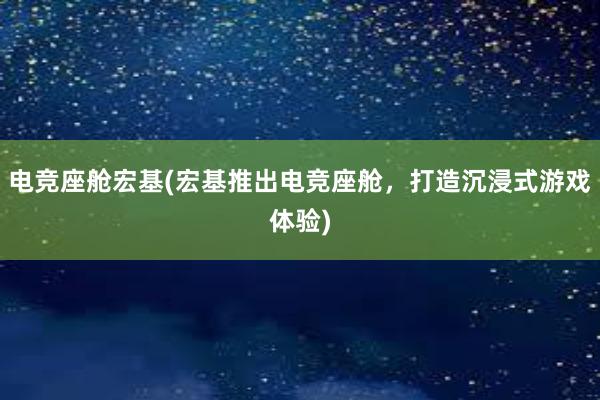 电竞座舱宏基(宏基推出电竞座舱，打造沉浸式游戏体验)