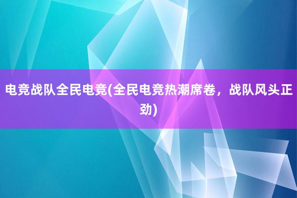 电竞战队全民电竞(全民电竞热潮席卷，战队风头正劲)