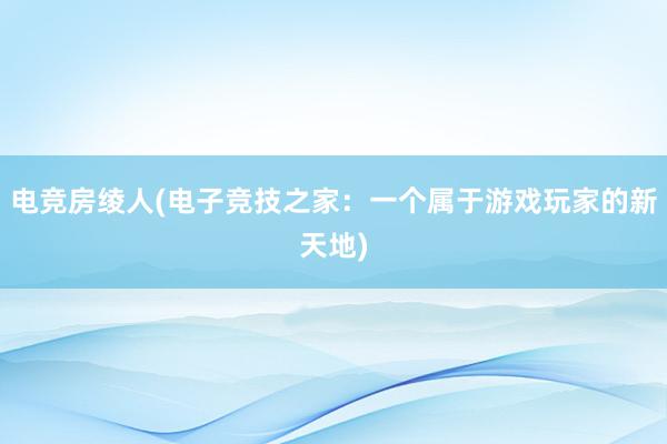 电竞房绫人(电子竞技之家：一个属于游戏玩家的新天地)