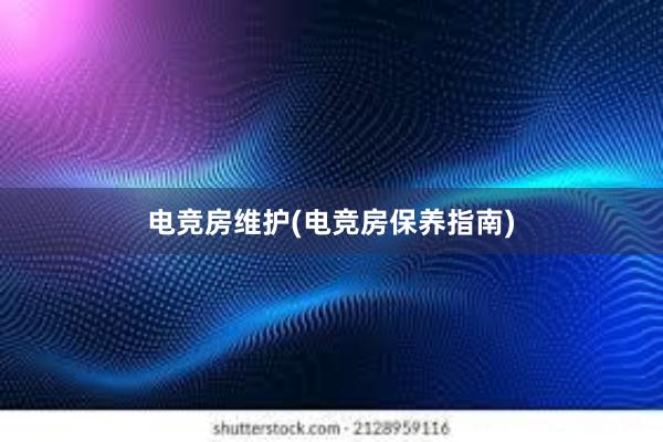 电竞房维护(电竞房保养指南)