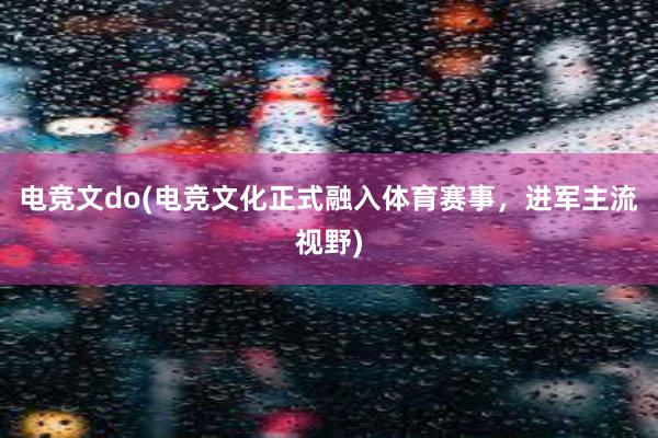 电竞文do(电竞文化正式融入体育赛事，进军主流视野)