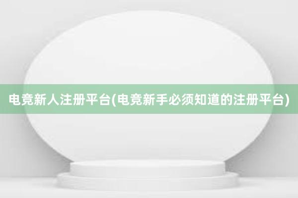 电竞新人注册平台(电竞新手必须知道的注册平台)