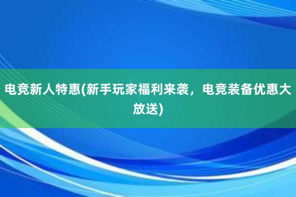 电竞新人特惠(新手玩家福利来袭，电竞装备优惠大放送)