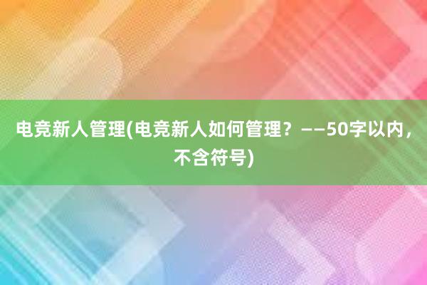 电竞新人管理(电竞新人如何管理？——50字以内，不含符号)