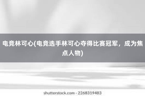 电竞林可心(电竞选手林可心夺得比赛冠军，成为焦点人物)