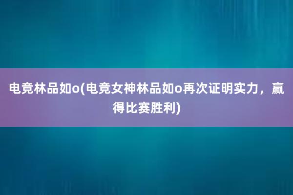 电竞林品如o(电竞女神林品如o再次证明实力，赢得比赛胜利)