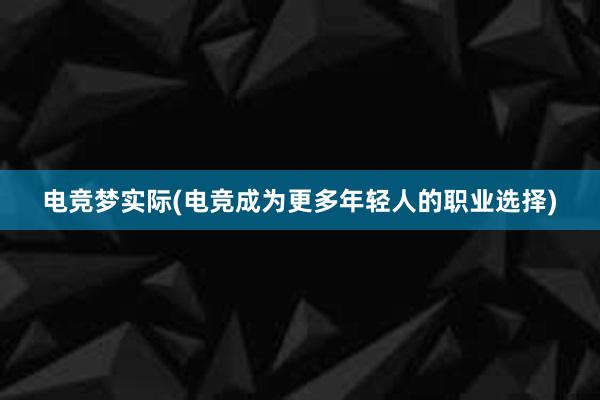 电竞梦实际(电竞成为更多年轻人的职业选择)