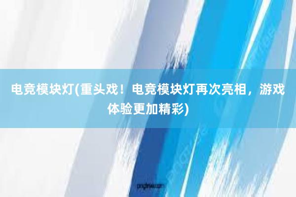 电竞模块灯(重头戏！电竞模块灯再次亮相，游戏体验更加精彩)