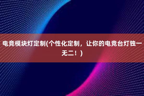 电竞模块灯定制(个性化定制，让你的电竞台灯独一无二！)