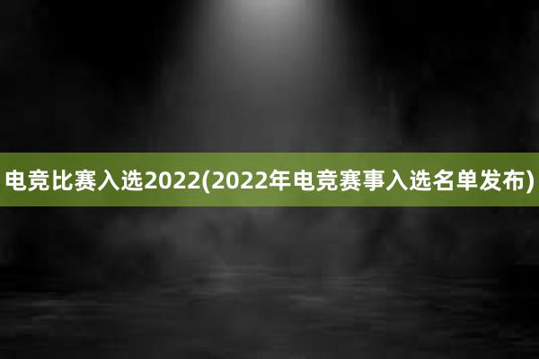 电竞比赛入选2022(2022年电竞赛事入选名单发布)