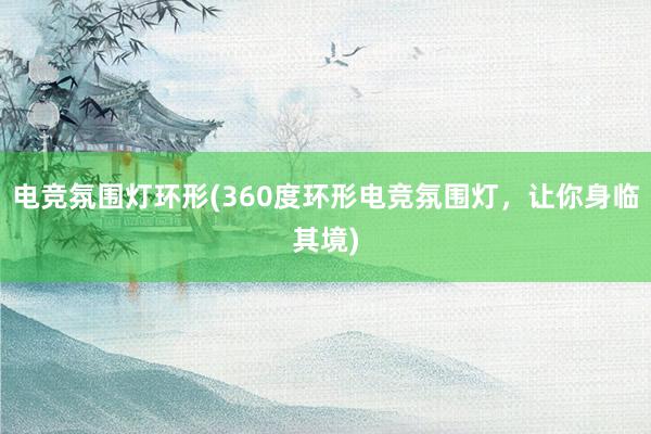 电竞氛围灯环形(360度环形电竞氛围灯，让你身临其境)