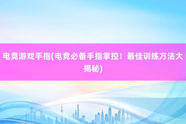 电竞游戏手指(电竞必备手指掌控！最佳训练方法大揭秘)