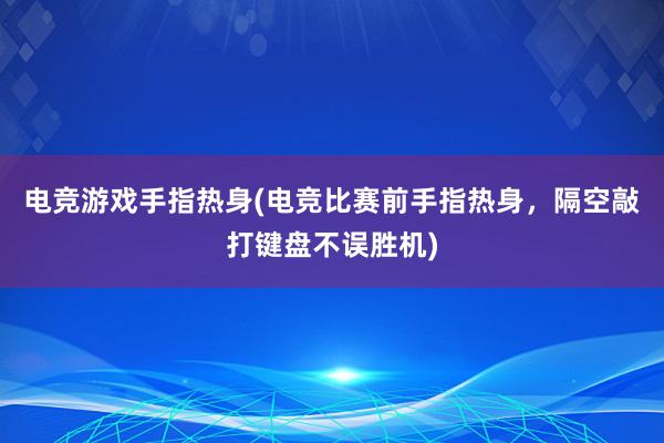 电竞游戏手指热身(电竞比赛前手指热身，隔空敲打键盘不误胜机)