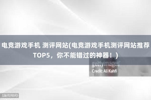 电竞游戏手机 测评网站(电竞游戏手机测评网站推荐TOP5，你不能错过的神器！)