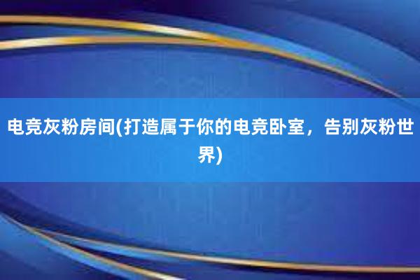 电竞灰粉房间(打造属于你的电竞卧室，告别灰粉世界)