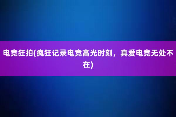 电竞狂拍(疯狂记录电竞高光时刻，真爱电竞无处不在)