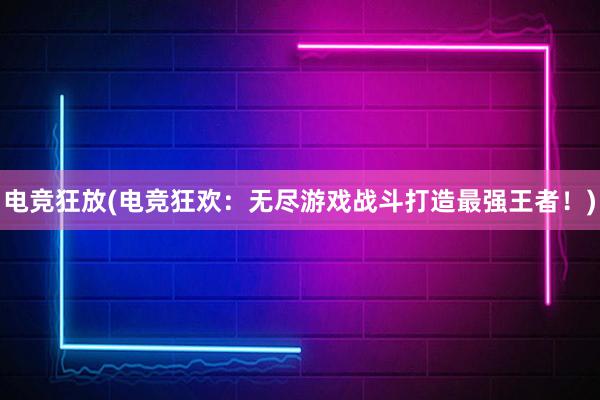 电竞狂放(电竞狂欢：无尽游戏战斗打造最强王者！)