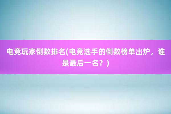 电竞玩家倒数排名(电竞选手的倒数榜单出炉，谁是最后一名？)