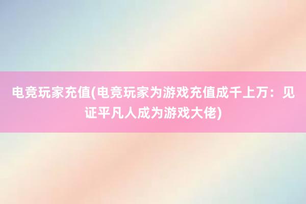 电竞玩家充值(电竞玩家为游戏充值成千上万：见证平凡人成为游戏大佬)