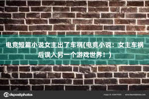 电竞短篇小说女主出了车祸(电竞小说：女主车祸后误入另一个游戏世界！)