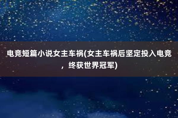 电竞短篇小说女主车祸(女主车祸后坚定投入电竞，终获世界冠军)